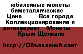 юбилейные монеты биметаллические  › Цена ­ 50 - Все города Коллекционирование и антиквариат » Монеты   . Крым,Щёлкино